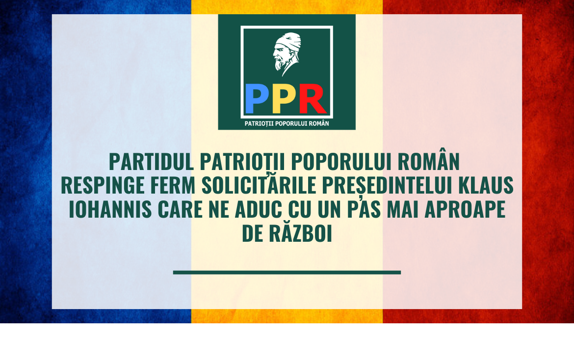 Partidul Patrioții Poporului Român (PPR) respinge ferm solicitările președintelui Klaus Iohannis care ne aduc cu un pas mai aproape de război